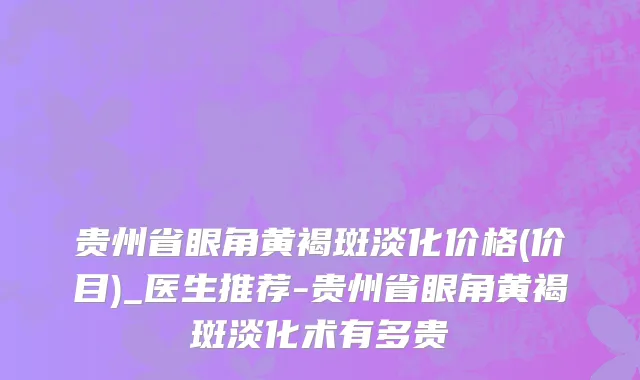 贵州省眼角黄褐斑淡化价格(价目)_医生推荐-贵州省眼角黄褐斑淡化术有多贵