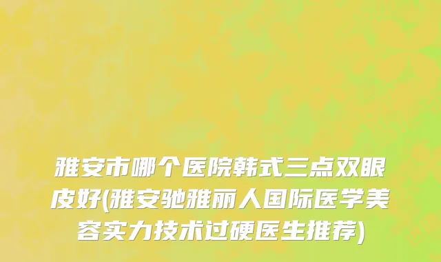 雅安市哪个医院韩式三点双眼皮好(雅安驰雅丽人国际医学美容实力技术过硬医生推荐)