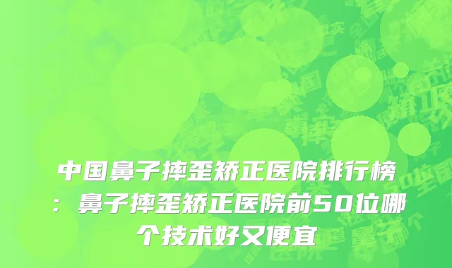 中国鼻子摔歪矫正医院排行榜：鼻子摔歪矫正医院前50位哪个技术好又便宜