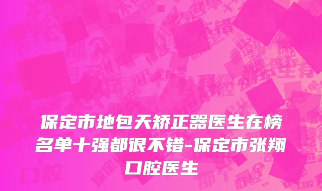 保定市地包天矫正器医生在榜名单十强都很不错-保定市张翔口腔医生