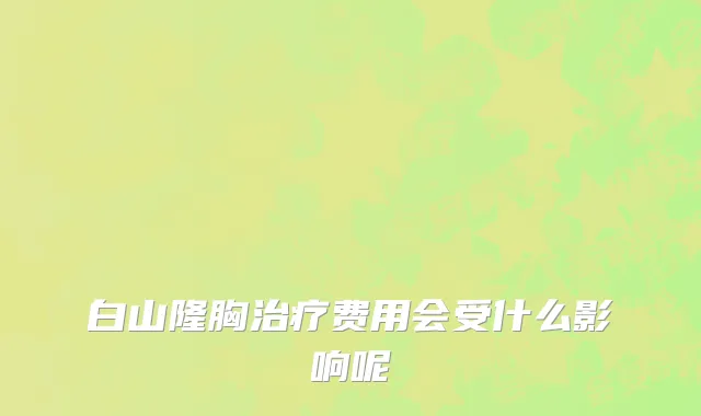 白山隆胸治疗费用会受什么影响呢
