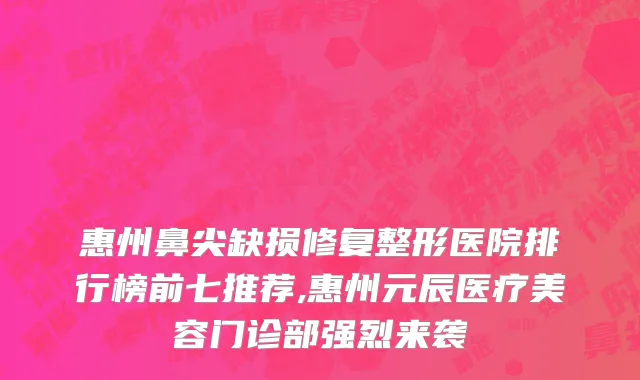 惠州鼻尖缺损修复整形医院排行榜前七推荐,惠州元辰医疗美容门诊部强烈来袭