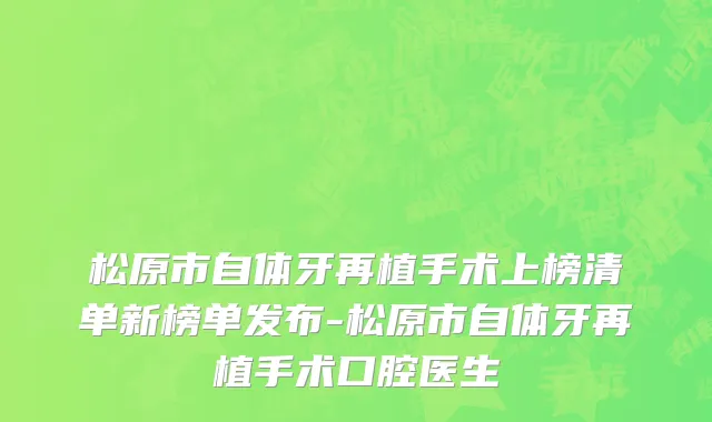 松原市自体牙再植手术上榜清单新榜单发布-松原市自体牙再植手术口腔医生