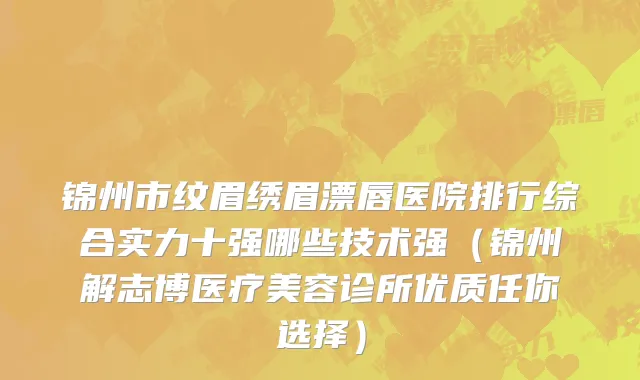 锦州市纹眉绣眉漂唇医院排行综合实力十强哪些技术强（锦州解志博医疗美容诊所优质任你选择）