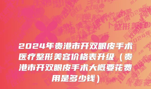 2024年贵港市开双眼皮手术医疗整形美容价格表升级（贵港市开双眼皮手术大概要花费用是多少钱）