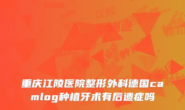 重庆江陵医院整形外科德国camlog种植牙术有后遗症吗