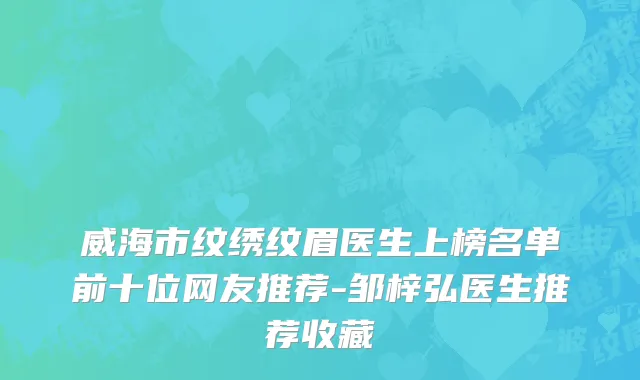 威海市纹绣纹眉医生上榜名单前十位网友推荐-邹梓弘医生推荐收藏