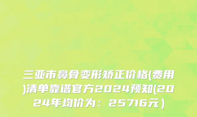 三亚市鼻骨变形矫正价格(费用)清单靠谱官方2024预知(2024年均价为：25716元）