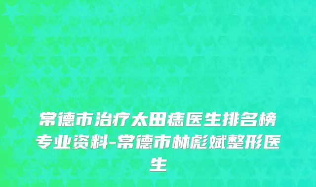 常德市治疗太田痣医生排名榜专业资料-常德市林彪斌整形医生