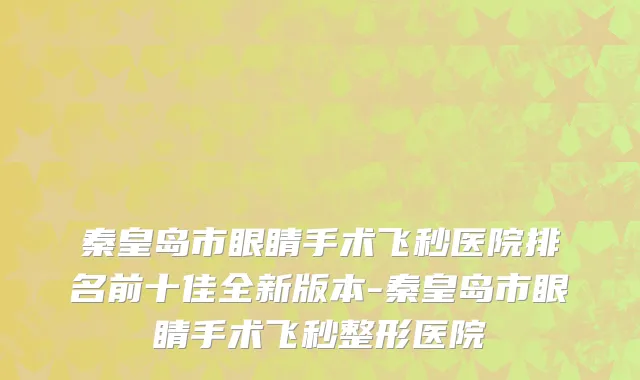 秦皇岛市眼睛手术飞秒医院排名前十佳全新版本-秦皇岛市眼睛手术飞秒整形医院