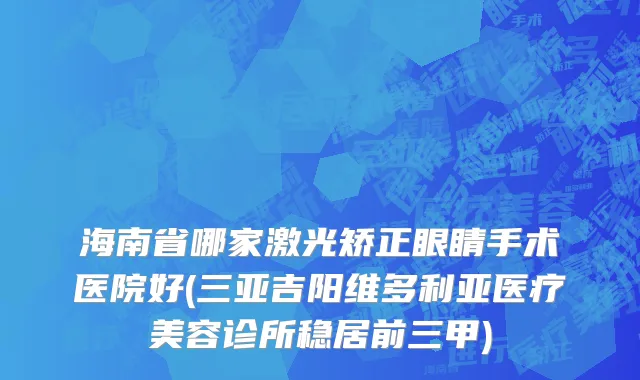 海南省哪家激光矫正眼睛手术医院好(三亚吉阳维多利亚医疗美容诊所稳居前三甲)