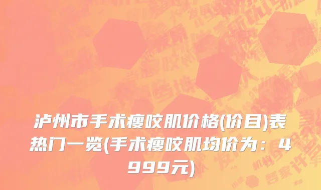 泸州市手术瘦咬肌价格(价目)表热门一览(手术瘦咬肌均价为：4999元)