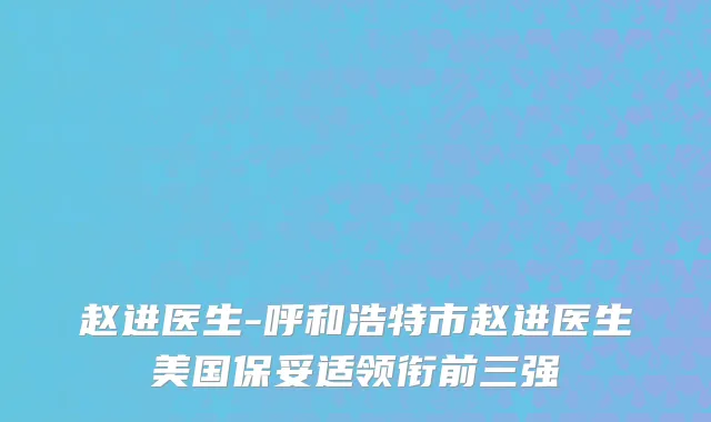 赵进医生-呼和浩特市赵进医生美国保妥适领衔前三强