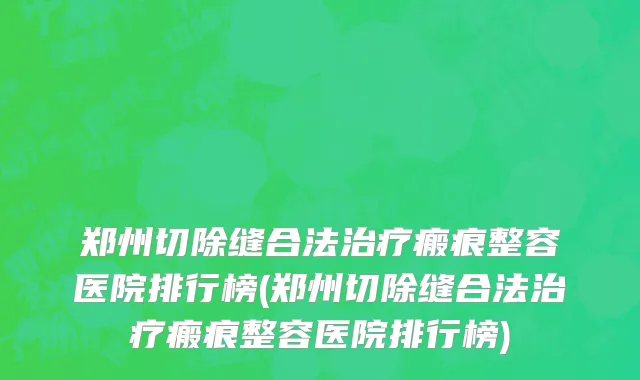 郑州切除缝合法治疗瘢痕整容医院排行榜(郑州切除缝合法治疗瘢痕整容医院排行榜)