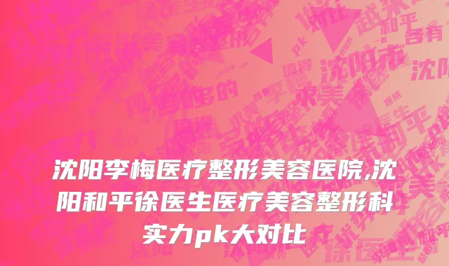 沈阳李梅医疗整形美容医院,沈阳和平徐医生医疗美容整形科实力pk大对比