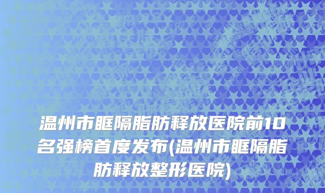 温州市眶隔脂肪释放医院前10名强榜首度发布(温州市眶隔脂肪释放整形医院)