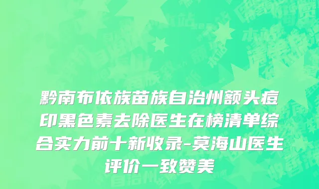 黔南布依族苗族自治州额头痘印黑色素去除医生在榜清单综合实力前十新收录-莫海山医生评价一致赞美