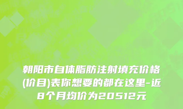 朝阳市自体脂肪注射填充价格(价目)表你想要的都在这里-近8个月均价为20512元