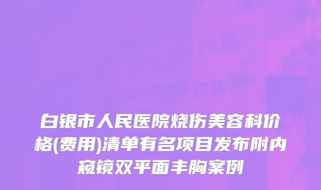 白银市人民医院烧伤美容科价格(费用)清单有名项目发布附内窥镜双平面丰胸案例