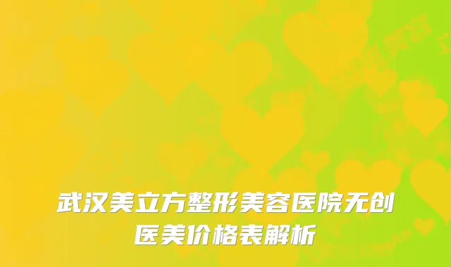 武汉美立方整形美容医院无创医美价格表解析