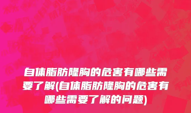 自体脂肪隆胸的危害有哪些需要了解(自体脂肪隆胸的危害有哪些需要了解的问题)