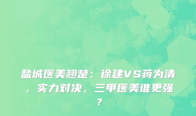 盐城医美翘楚：徐建VS蒋为清，实力对决，三甲医美谁更强？