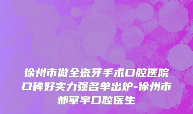 徐州市做全瓷牙手术口腔医院口碑好实力强名单出炉-徐州市郝擎宇口腔医生