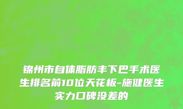 锦州市自体脂肪丰下巴手术医生排名前10位天花板-施健医生实力口碑没差的