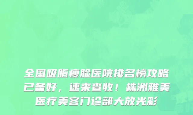 全国吸脂瘦脸医院排名榜攻略已备好,速来查收!株洲雅美医疗美容门诊部大放光彩
