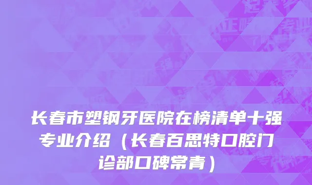 长春市塑钢牙医院在榜清单十强专业介绍（长春百思特口腔门诊部口碑常青）