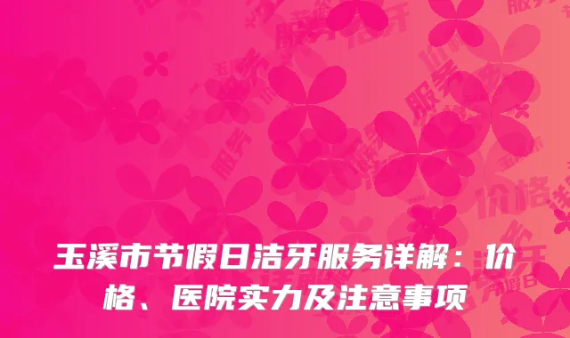 玉溪市节假日洁牙服务详解：价格、医院实力及注意事项