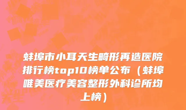 蚌埠市小耳天生畸形再造医院排行榜top10榜单公布（蚌埠唯美医疗美容整形外科诊所均上榜）