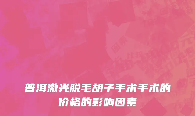 普洱激光脱毛胡子手术手术的价格的影响因素