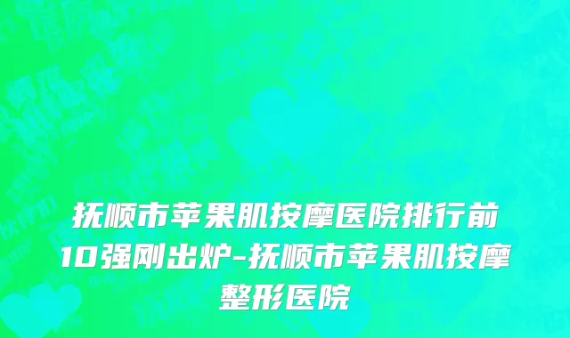 抚顺市苹果肌按摩医院排行前10强刚出炉-抚顺市苹果肌按摩整形医院