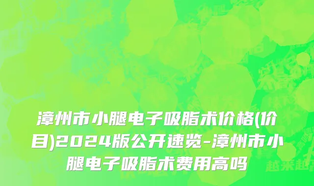 漳州市小腿电子吸脂术价格(价目)2024版公开速览-漳州市小腿电子吸脂术费用高吗