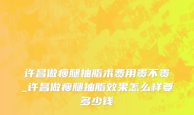 许昌做瘦腿抽脂术费用贵不贵_许昌做瘦腿抽脂效果怎么样要多少钱