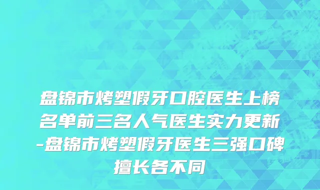 盘锦市烤塑假牙口腔医生上榜名单前三名人气医生实力更新-盘锦市烤塑假牙医生三强口碑擅长各不同