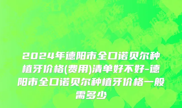2024年德阳市全口诺贝尔种植牙价格(费用)清单好不好-德阳市全口诺贝尔种植牙价格一般需多少