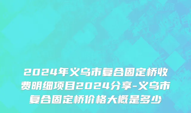 2024年义乌市复合固定桥收费明细项目2024分享-义乌市复合固定桥价格大概是多少