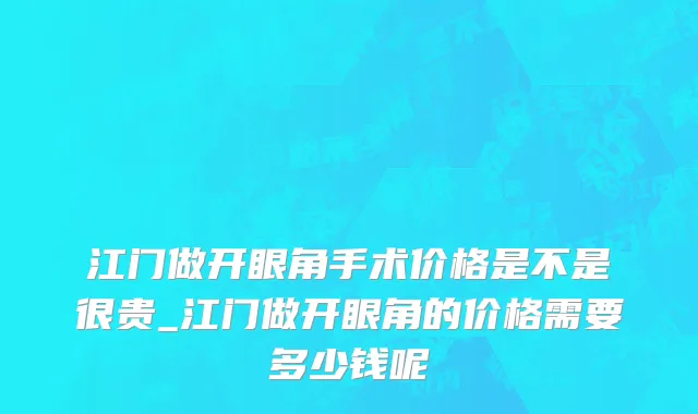 江门做开眼角手术价格是不是很贵_江门做开眼角的价格需要多少钱呢