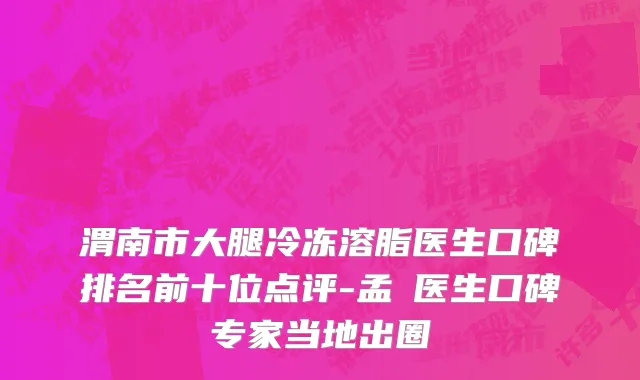 渭南市大腿冷冻溶脂医生口碑排名前十位点评-孟瓅医生口碑专家当地出圈