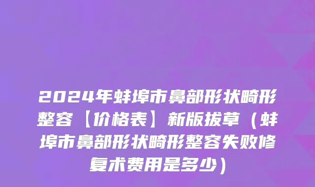2024年蚌埠市鼻部形状畸形整容【价格表】新版拔草（蚌埠市鼻部形状畸形整容失败修复术费用是多少）