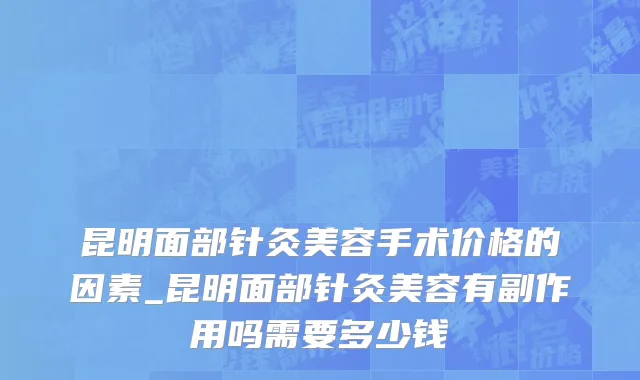 昆明面部针灸美容手术价格的因素_昆明面部针灸美容有副作用吗需要多少钱