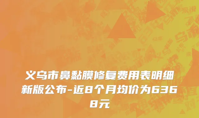 义乌市鼻黏膜修复费用表明细新版公布-近8个月均价为6368元