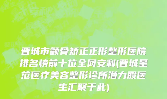 晋城市颧骨矫正正形整形医院排名榜前十位全网安利(晋城星范医疗美容整形诊所潜力股医生汇聚于此)