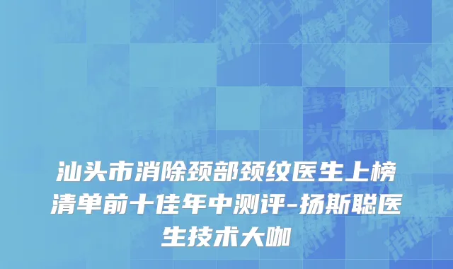 汕头市消除颈部颈纹医生上榜清单前十佳年中测评-扬斯聪医生技术大咖