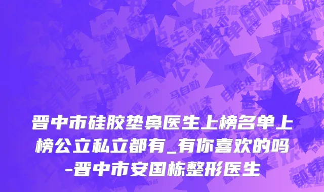 晋中市硅胶垫鼻医生上榜名单上榜公立私立都有_有你喜欢的吗-晋中市安国栋整形医生