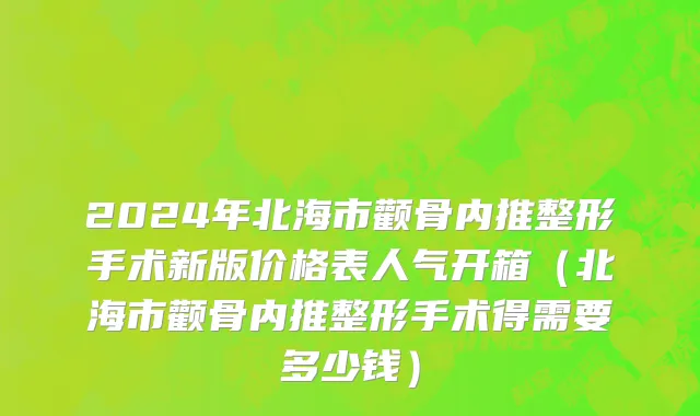 2024年北海市颧骨内推整形手术新版价格表人气开箱（北海市颧骨内推整形手术得需要多少钱）