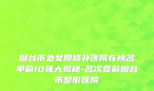 烟台市处女膜修补医院在榜名单前10强大揭秘-名次靠前烟台市整形医院