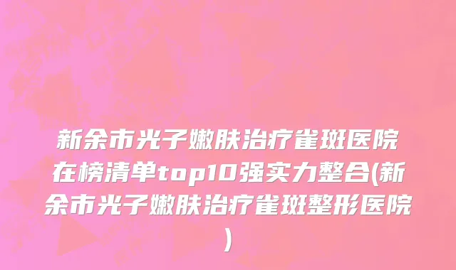 新余市光子嫩肤治疗雀斑医院在榜清单top10强实力整合(新余市光子嫩肤治疗雀斑整形医院)